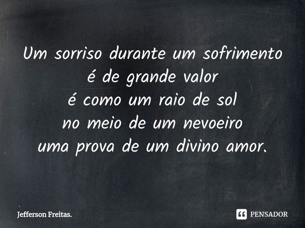 ⁠Um sorriso durante um sofrimento
é de grande valor
é como um raio de sol
no meio de um nevoeiro
uma prova de um divino amor.... Frase de Jefferson Freitas..