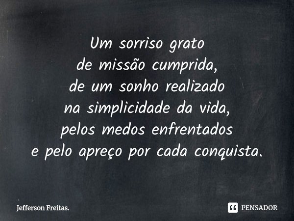 ⁠Um sorriso grato
de missão cumprida,
de um sonho realizado
na simplicidade da vida,
pelos medos enfrentados
e pelo apreço por cada conquista.... Frase de Jefferson Freitas..