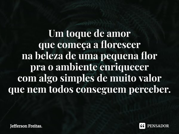 ⁠Um toque de amor
que começa a florescer
na beleza de uma pequena flor
pra o ambiente enriquecer
com algo simples de muito valor
que nem todos conseguem percebe... Frase de Jefferson Freitas..