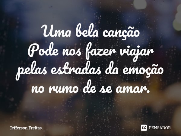 ⁠Uma bela canção
Pode nos fazer viajar
pelas estradas da emoção
no rumo de se amar.... Frase de Jefferson Freitas..