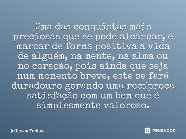 ⁠Uma das conquistas mais preciosas que se pode alcançar, é marcar de forma positiva a vida de alguém, na mente, na alma ou no coração, pois ainda que seja num m... Frase de Jefferson Freitas..