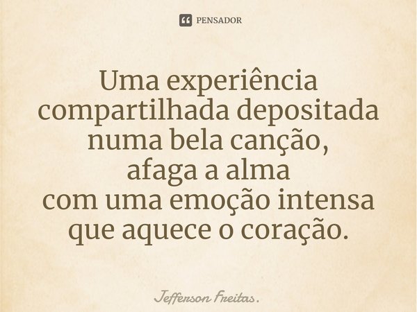 ⁠Uma experiência compartilhada depositada numa bela canção,
afaga a alma
com uma emoção intensa
que aquece o coração.... Frase de Jefferson Freitas..