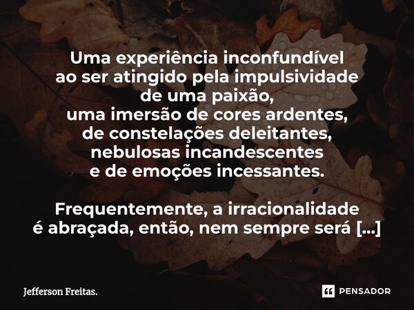 ⁠⁠Uma experiência inconfundível ao ser atingido pela impulsividade de uma paixão, uma imersão de cores ardentes, de constelações deleitantes, nebulosas incandes... Frase de Jefferson Freitas..