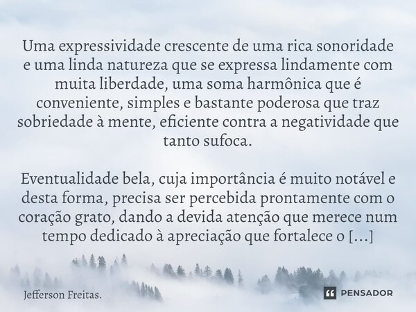 ⁠Uma expressividade crescente de uma rica sonoridade e uma linda natureza que se expressa lindamente com muita liberdade, uma soma harmônica que é conveniente, ... Frase de Jefferson Freitas..