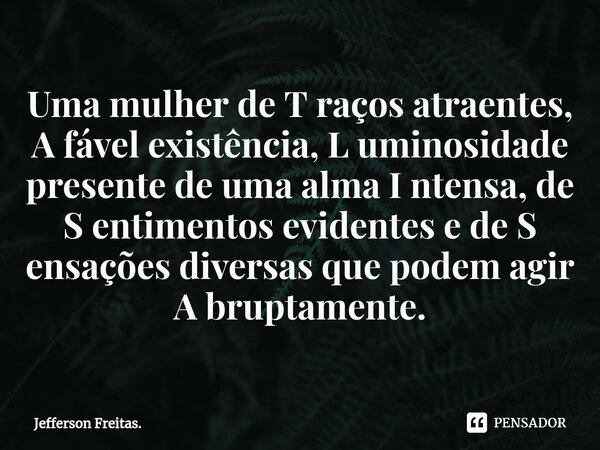 ⁠Uma mulher de T raços atraentes, A fável existência, L uminosidade presente de uma alma I ntensa, de S entimentos evidentes e de S ensações diversas que podem ... Frase de Jefferson Freitas..