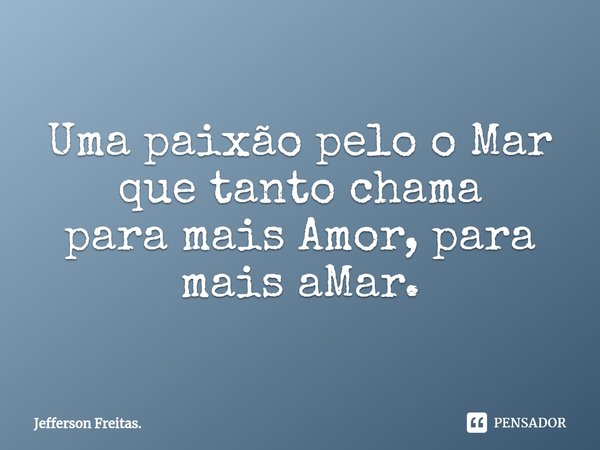 ⁠Uma paixão pelo o Mar que tanto chama
para mais Amor, para mais aMar.... Frase de Jefferson Freitas..