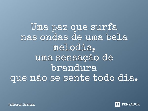 ⁠Uma paz que surfa
nas ondas de uma bela melodia,
uma sensação de brandura
que não se sente todo dia.... Frase de Jefferson Freitas..