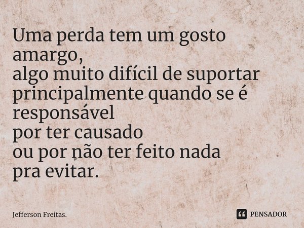 ⁠Uma perda tem um gosto amargo,
algo muito difícil de suportar
principalmente quando se é responsável
por ter causado
ou por não ter feito nada
pra evitar.... Frase de Jefferson Freitas..