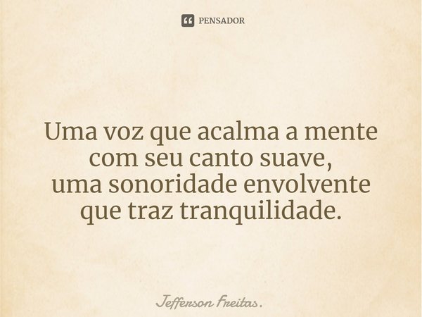 ⁠
Uma voz que acalma a mente
com seu canto suave,
uma sonoridade envolvente
que traz tranquilidade.... Frase de Jefferson Freitas..