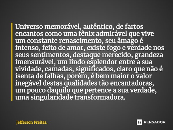 ⁠⁠Universo memorável, autêntico, de fartos encantos como uma fênix admirável que vive um constante renascimento, seu âmago é intenso, feito de amor, existe fogo... Frase de Jefferson Freitas..