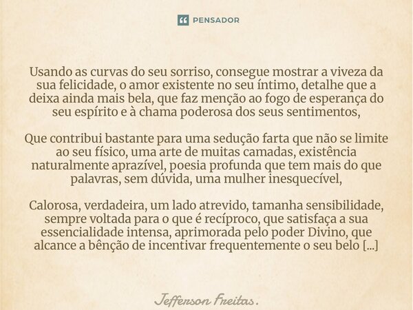 Usando as curvas do seu sorriso, consegue mostrar a viveza da sua felicidade, o amor existente no seu íntimo, detalhe que a deixa ainda mais bela, que faz menç... Frase de Jefferson Freitas..