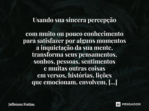 Usando sua sincera percepção com muito ou pouco conhecimento para satisfazer por alguns momentos a inquietação da sua mente, transforma seus pensamentos, sonhos... Frase de Jefferson Freitas..