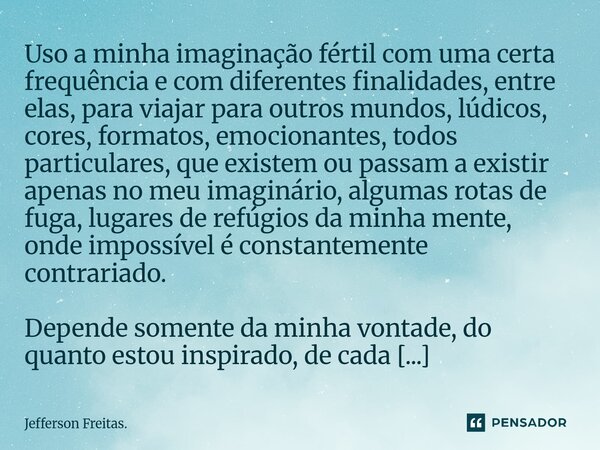 Uso a minha imaginação fértil com uma certa frequência e com diferentes finalidades, entre elas, para viajar para outros mundos, lúdicos, cores, formatos, emo... Frase de Jefferson Freitas..