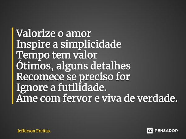 ⁠⁠Valorize o amor Inspire a simplicidade Tempo tem valor Ótimos, alguns detalhes Recomece se preciso for Ignore a futilidade. Ame com fervor e viva de verdade.... Frase de Jefferson Freitas..
