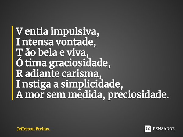 ⁠V entia impulsiva,
I ntensa vontade,
T ão bela e viva,
Ó tima graciosidade,
R adiante carisma,
I nstiga a simplicidade,
A mor sem medida, preciosidade.... Frase de Jefferson Freitas..