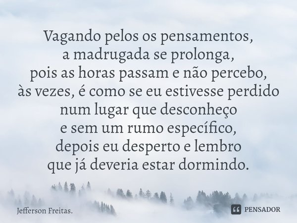 ⁠Vagando pelos os pensamentos,
a madrugada se prolonga,
pois as horas passam e não percebo,
às vezes, é como se eu estivesse perdido
num lugar que desconheço
e ... Frase de Jefferson Freitas..