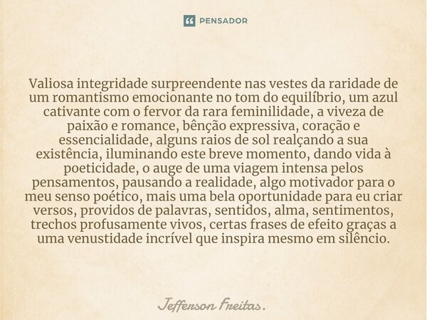 Valiosa ⁠integridade surpreendente nas vestes da raridade de um romantismo emocionante no tom do equilíbrio, um azul cativante com o fervor da rara feminilidade... Frase de Jefferson Freitas..