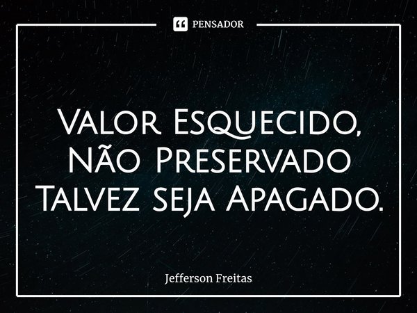 ⁠
Valor Esquecido,
Não Preservado
Talvez seja Apagado.... Frase de Jefferson Freitas.