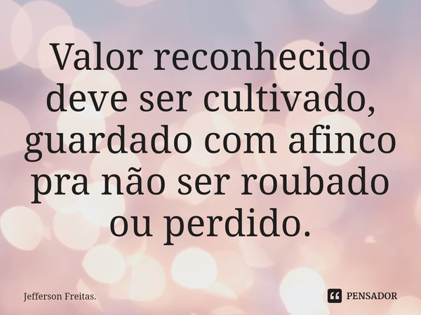 ⁠Valor reconhecido
deve ser cultivado,
guardado com afinco
pra não ser roubado ou perdido.... Frase de Jefferson Freitas..