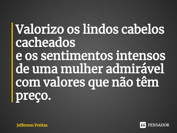 ⁠Valorizo os lindos cabelos cacheados
e os sentimentos intensos
de uma mulher admirável
com valores que não têm preço.... Frase de Jefferson Freitas..