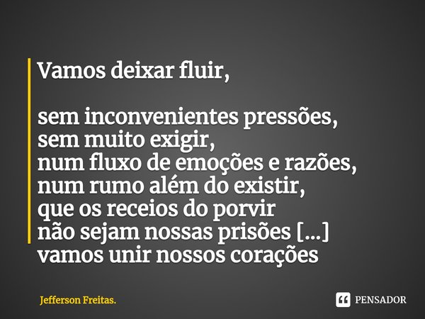 ⁠Vamos deixar fluir,
sem inconvenientes pressões,
sem muito exigir,
num fluxo de emoções e razões,
num rumo além do existir,
que os receios do porvir
não sejam ... Frase de Jefferson Freitas..