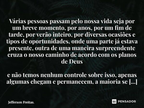 ⁠⁠⁠⁠Várias pessoas passam pelo nossa vida seja por um breve momento, por anos, por um fim de tarde, por verão inteiro, por diversas ocasiões e tipos de oportuni... Frase de Jefferson Freitas..