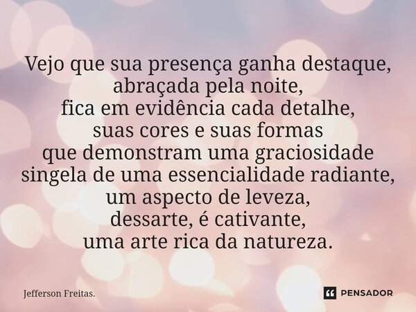 ⁠⁠Vejo que sua presença ganha destaque, abraçada pela noite⁠, fica em evidência cada detalhe, suas cores e suas formas que demonstram uma graciosidade singela d... Frase de Jefferson Freitas..