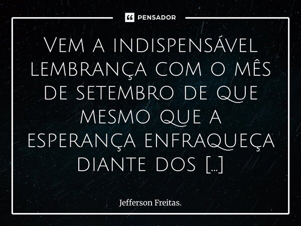 Vem a indispensável lembrança com o mês de setembro de que mesmo que a esperança enfraqueça diante dos problemas, de certas expectativas quebradas, algumas per... Frase de Jefferson Freitas..