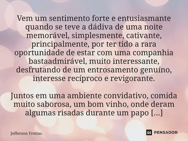 ⁠⁠Vem um sentimento forte e entusiasmante quando se teve a dádiva de uma noite memorável, simplesmente, cativante, principalmente, por ter tido a rara oportunid... Frase de Jefferson Freitas..