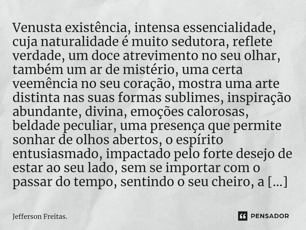 ⁠Venusta existência, intensa essencialidade, cuja naturalidade é muito sedutora, reflete verdade, um doce atrevimento no seu olhar, também um ar de mistério, um... Frase de Jefferson Freitas..