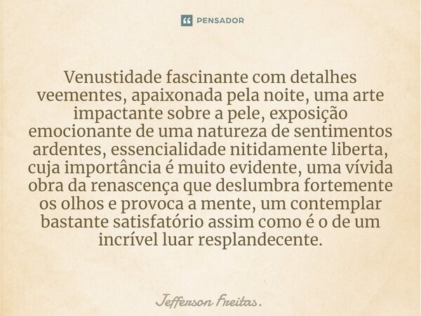 ⁠Venustidade fascinante com detalhes veementes, apaixonada pela noite, uma arte impactante sobre a pele, exposição emocionante de uma natureza de sentimentos ar... Frase de Jefferson Freitas..