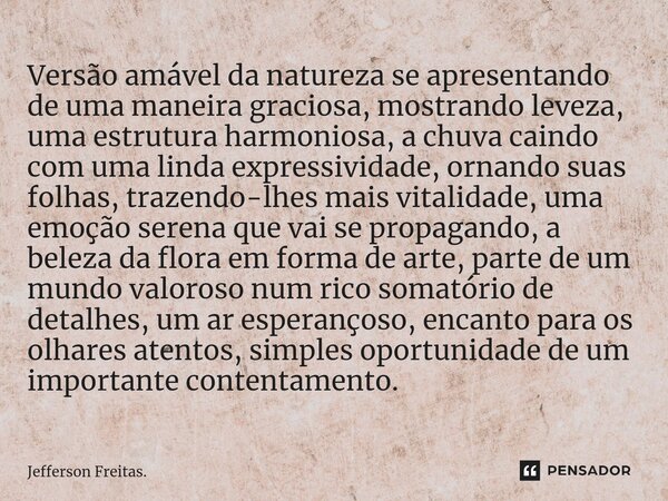 ⁠Versão amável da natureza se apresentando de uma maneira graciosa, mostrando leveza, uma estrutura harmoniosa, a chuva caindo com uma linda expressividade, orn... Frase de Jefferson Freitas..