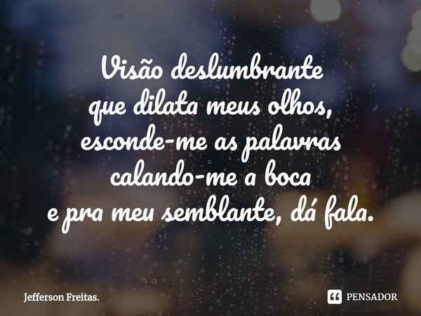 ⁠Visão deslumbrante
que dilata meus olhos,
esconde-me as palavras
calando-me a boca
e pra meu semblante, dá fala.... Frase de Jefferson Freitas..