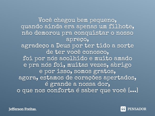 ⁠Você chegou bem pequeno,
quando ainda era apenas um filhote,
não demorou pra conquistar o nosso apreço,
agradeço a Deus por ter tido a sorte
de ter você conosc... Frase de Jefferson Freitas..