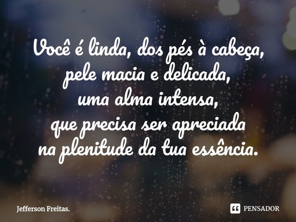 ⁠Você é linda, dos pés à cabeça,
pele macia e delicada,
uma alma intensa,
que precisa ser apreciada
na plenitude da tua essência.... Frase de Jefferson Freitas..