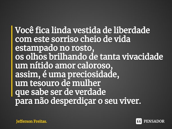 ⁠⁠Você fica linda vestida de liberdade com este sorriso cheio de vida estampado no rosto, os olhos brilhando de tanta vivacidade um nítido amor caloroso, assim,... Frase de Jefferson Freitas..