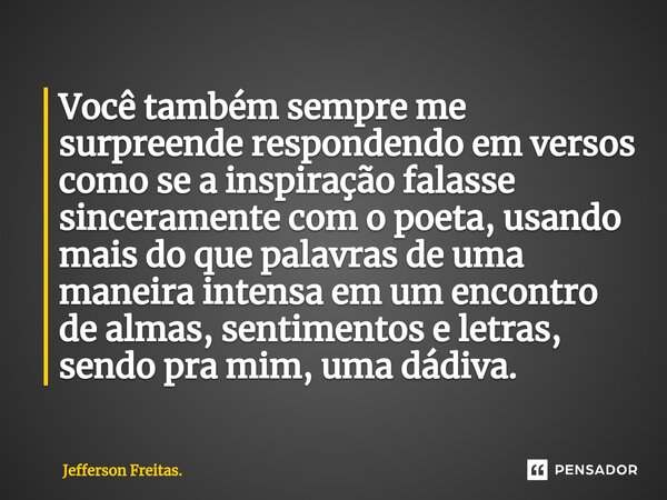 ⁠Você também sempre me surpreende respondendo em versos como se a inspiração falasse sinceramente com o poeta, usando mais do que palavras de uma maneira intens... Frase de Jefferson Freitas..