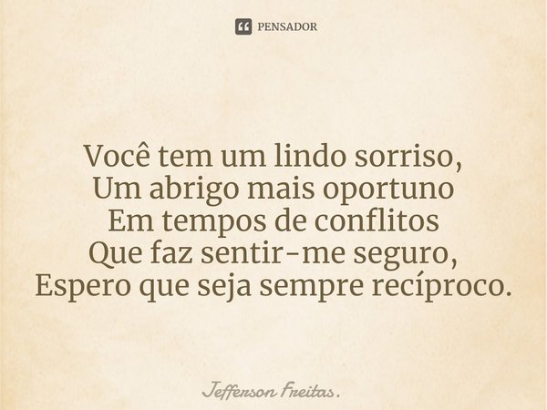 Você tem um ⁠lindo sorriso,
Um abrigo mais oportuno
Em tempos de conflitos
Que faz sentir-me seguro,
Espero que sejasempre recíproco.... Frase de Jefferson Freitas..