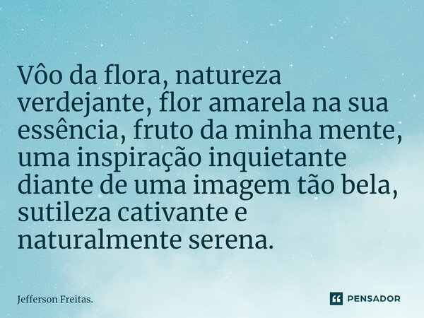 ⁠Vôo da flora, natureza verdejante, flor amarela na sua essência, fruto da minha mente, uma inspiração inquietante diante de uma imagem tão bela, sutileza cativ... Frase de Jefferson Freitas..