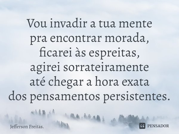 ⁠Vou invadir a tua mente
pra encontrar morada,
ficarei às espreitas,
agirei sorrateiramente
até chegar a hora exata
dos pensamentos persistentes.... Frase de Jefferson Freitas..