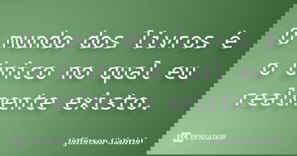 O mundo dos livros é o único no qual eu realmente existo.... Frase de Jefferson Gabriel.