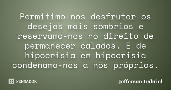 Permitimo-nos desfrutar os desejos mais sombrios e reservamo-nos no direito de permanecer calados. E de hipocrisia em hipocrisia condenamo-nos a nós próprios.... Frase de Jefferson Gabriel.