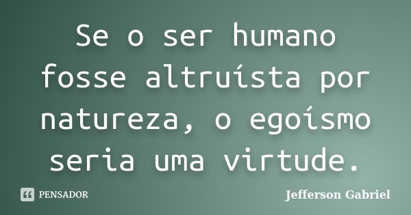 Se o ser humano fosse altruísta por natureza, o egoísmo seria uma virtude.... Frase de Jefferson Gabriel.