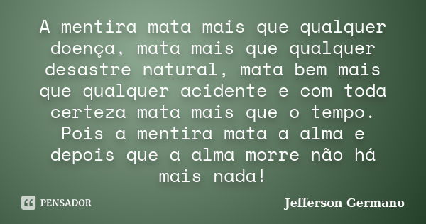 A mentira mata mais que qualquer doença, mata mais que qualquer desastre natural, mata bem mais que qualquer acidente e com toda certeza mata mais que o tempo. ... Frase de Jefferson Germano.