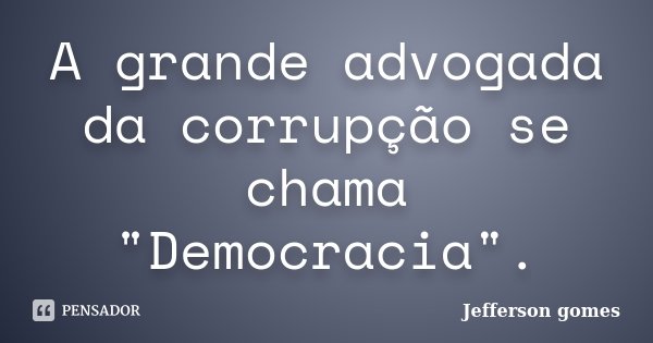 A grande advogada da corrupção se chama "Democracia".... Frase de Jefferson Gomes.