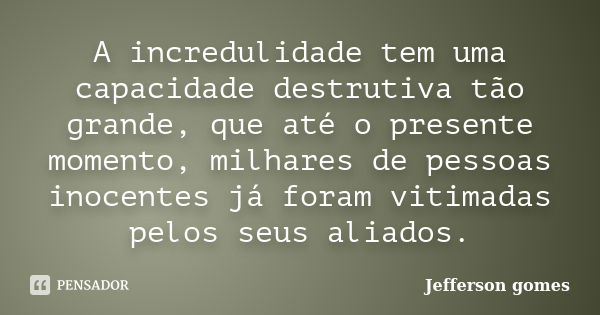 A incredulidade tem uma capacidade destrutiva tão grande, que até o presente momento, milhares de pessoas inocentes já foram vitimadas pelos seus aliados.... Frase de Jefferson Gomes.