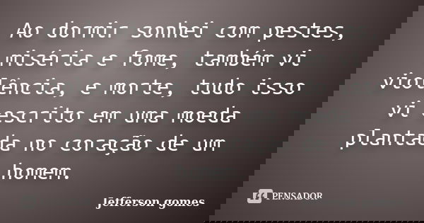 Ao dormir sonhei com pestes, miséria e fome, também vi violência, e morte, tudo isso vi escrito em uma moeda plantada no coração de um homem.... Frase de Jefferson Gomes.