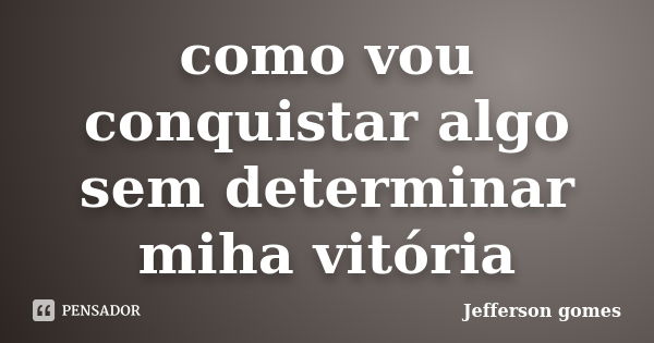 como vou conquistar algo sem determinar miha vitória... Frase de Jefferson gomes.