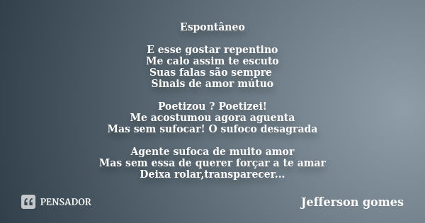 Espontâneo E esse gostar repentino Me calo assim te escuto Suas falas são sempre Sinais de amor mútuo Poetizou ? Poetizei! Me acostumou agora aguenta Mas sem su... Frase de Jefferson Gomes.