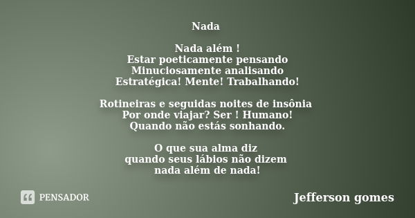 Nada Nada além ! Estar poeticamente pensando Minuciosamente analisando Estratégica! Mente! Trabalhando! Rotineiras e seguidas noites de insônia Por onde viajar?... Frase de Jefferson Gomes.